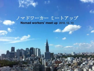 ノマドワーカーミートアップNomad workers’ meet up2010. 12. 13 