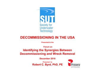 DECOMMISSIONING IN THE USA
             Presented to the

               Forum on
  Identifying the Synergies Between
Decommissioning and Wreck Removal
            December 2010
              Presented by

       Robert C. Byrd, PhD, PE
 