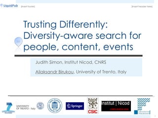 Trusting Differently: Diversity-aware search for people, content, events Judith Simon, Institut Nicod, CNRS Aliaksandr Birukou , University of Trento, Italy [Insert header here] [Insert footer] 