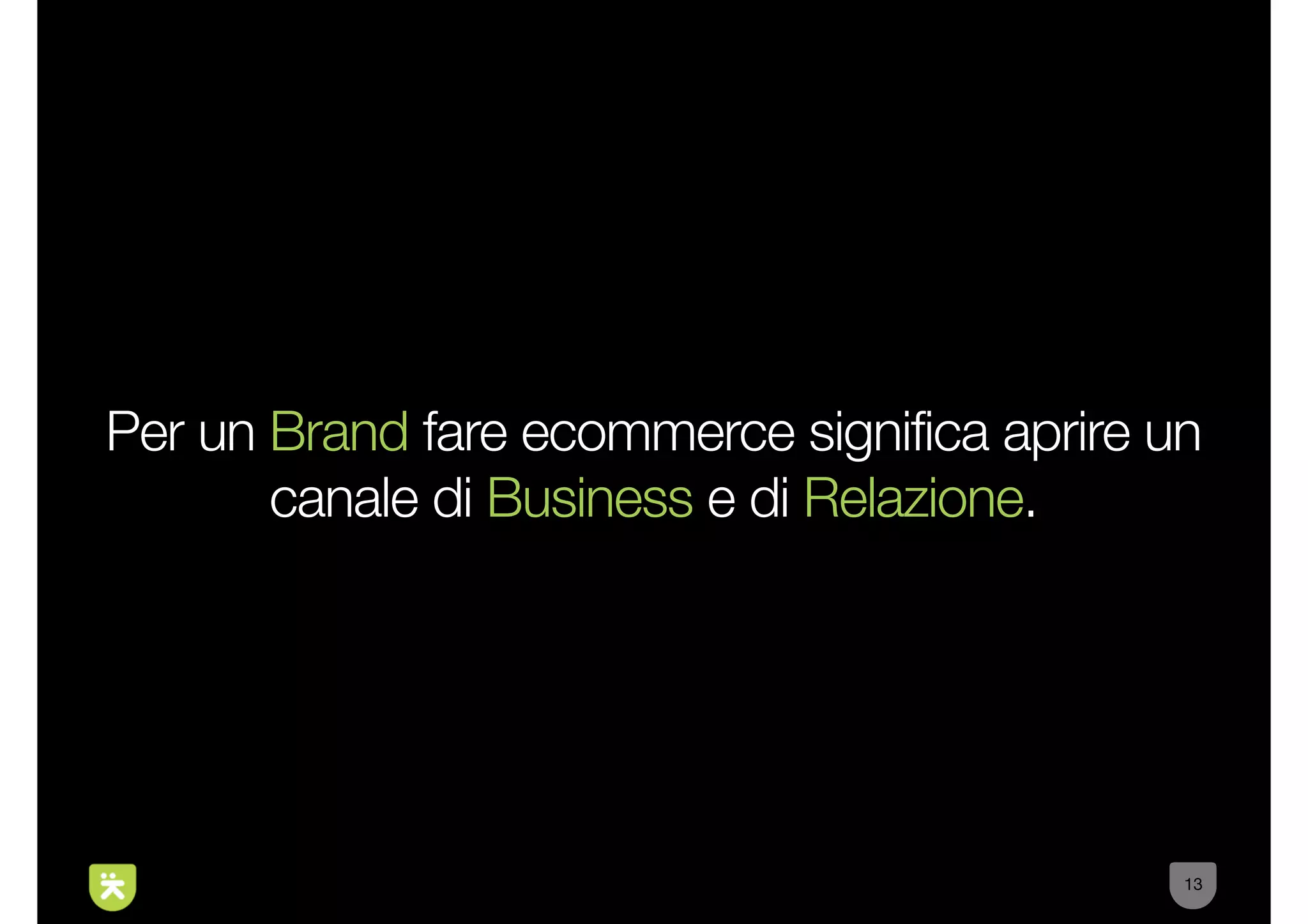 Per un Brand fare ecommerce significa aprire un
       canale di Business e di Relazione.




                                              13
 