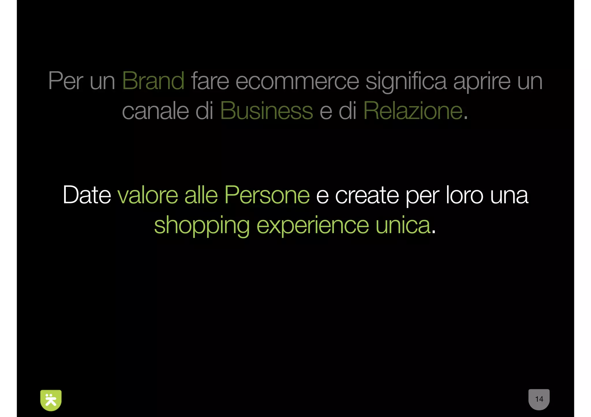 Per un Brand fare ecommerce significa aprire un
       canale di Business e di Relazione.


 Date valore alle Persone e create per loro una
          shopping experience unica.




                                                  14
 