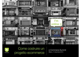 I’m
                          online ;)




  Come costruire un   e-Commerce Summit
progetto ecommerce    Milano, 14 dicembre 2010
 