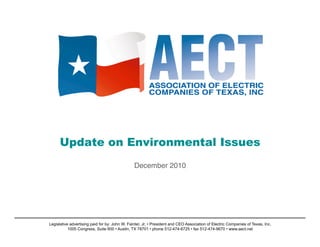 Update on Environmental Issues
                                                December 2010




Legislative advertising paid for by: John W. Fainter, Jr. • President and CEO Association of Electric Companies of Texas, Inc.
           1005 Congress, Suite 600 • Austin, TX 78701 • phone 512-474-6725 • fax 512-474-9670 • www.aect.net
 
