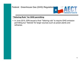 Federal: Greenhouse Gas (GHG) Regulation



“Tailoring Rule” for GHG permitting
  In June 2010, EPA issued a final “Tailoring rule” to require GHG emission
   permitting but ‘Tailored’ for larger sources such as power plants and
   refineries.




                                                                               19
 