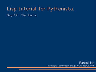 Lisp tutorial for Pythonista.
Day #2 : The Basics.




                                                      Ransui Iso
                       Strategic Technology Group, X-Listing Co, Ltd.
 