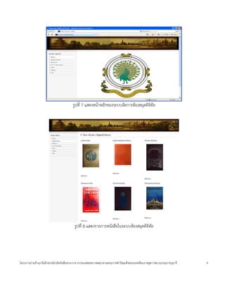 ร4ปท 7 แสดงหน*าหลกของระบบจดการห*องสมดด$จ$ทล




                                     ร4ปท 8 แสดงรายการหนงส'อในระบบห*องสมดด$จ$ทล




โครงการถ<ายส=าเนาอ$เลกทรอน$กสหนงส'อหายากจากประเทศสหภาพพม<าตามพระราชด=าร$สมเดจพระเทพรตนราชสดาฯสยามบรมราชกมาร   9
 