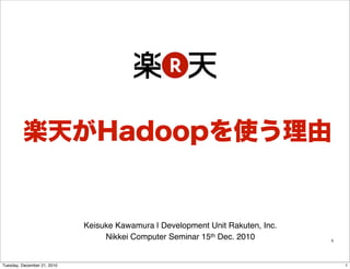 楽天がHadoopを使う理由


                             Keisuke Kawamura | Development Unit Rakuten, Inc.
                                  Nikkei Computer Seminar 15th Dec. 2010         1




Tuesday, December 21, 2010                                                           1
 