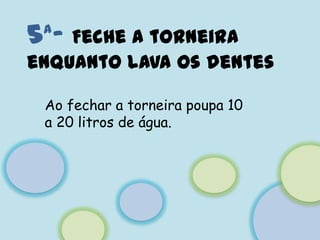 5ª- Feche a torneira enquanto lava os dentesAo fechar a torneira poupa 10 a 20 litros de água.
