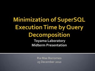 Minimization of SuperSQL Execution Time by Query DecompositionToyama LaboratoryMidterm PresentationRia Mae Borromeo25 December 2010 
