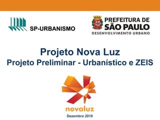SP-URBANISMO



        Projeto Nova Luz
Projeto Preliminar - Urbanístico e ZEIS




               Dezembro 2010
 