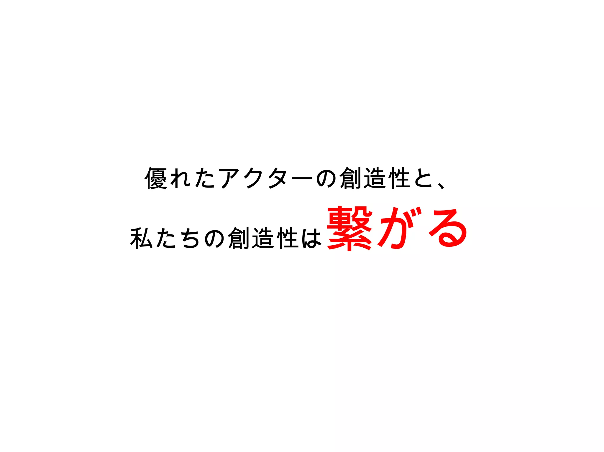 優れたアクターの創造性と、

私たちの創造性は   繋がる
 