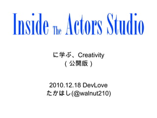 Inside Actors Studio
      The
      に学ぶ、Creativity
        （公開版）


      2010.12.18 DevLove
     たかはし(@walnut210)
 