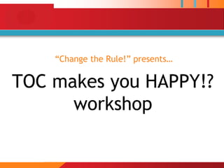 “Change the Rule!” presents…

TOC makes you HAPPY!?
      workshop
 