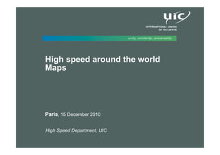High speed around the world
                 Maps




                 Paris, 15 December 2010


                 High Speed Department, UIC
Maps high speed in the world – UIC High speed Department – Paris, 15 December 2010   1/18
 