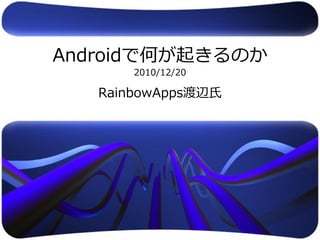 Androidで何が起きるのか
       2010/12/20

   RainbowApps渡辺氏
 