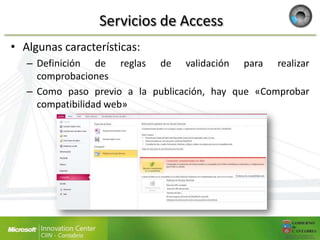 Servicios de Access
• Algunas características:
   – Definición de reglas de validación para realizar
     comprobaciones
   – Como paso previo a la publicación, hay que «Comprobar
     compatibilidad web»
 