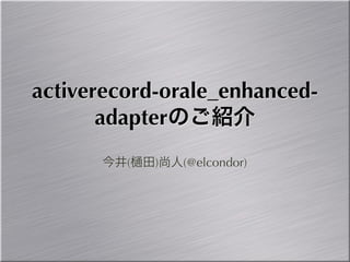 activerecord-orale_enhanced-
       adapterのご紹介
      今井(   田)尚人(@elcondor)
 