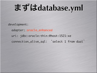 まずはdatabase.yml
development:
	 	 adapter:	 oracle_enhanced
	 	 uri:	 jdbc:oracle:thin:@host:1521:xe
	 	 connection_alive_sql:	 ‘select	 1	 from	 dual’
 