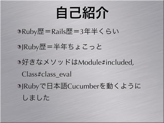 自己紹介
Ruby歴＝Rails歴＝3年半くらい

JRuby歴＝半年ちょこっと

好きなメソッドはModule#included,
Class#class_eval
JRubyで日本語Cucumberを動くように
しました
 