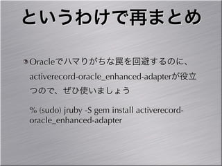 というわけで再まとめ

Oracleでハマりがちな罠を回避するのに、
activerecord-oracle_enhanced-adapterが役立
つので、ぜひ使いましょう

% (sudo) jruby -S gem install activerecord-
oracle_enhanced-adapter
 