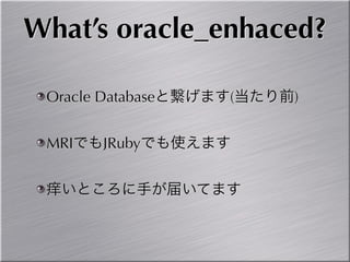 What’s oracle_enhaced?

 Oracle Databaseと繋げます(当たり前)


 MRIでもJRubyでも使えます


 痒いところに手が届いてます
 