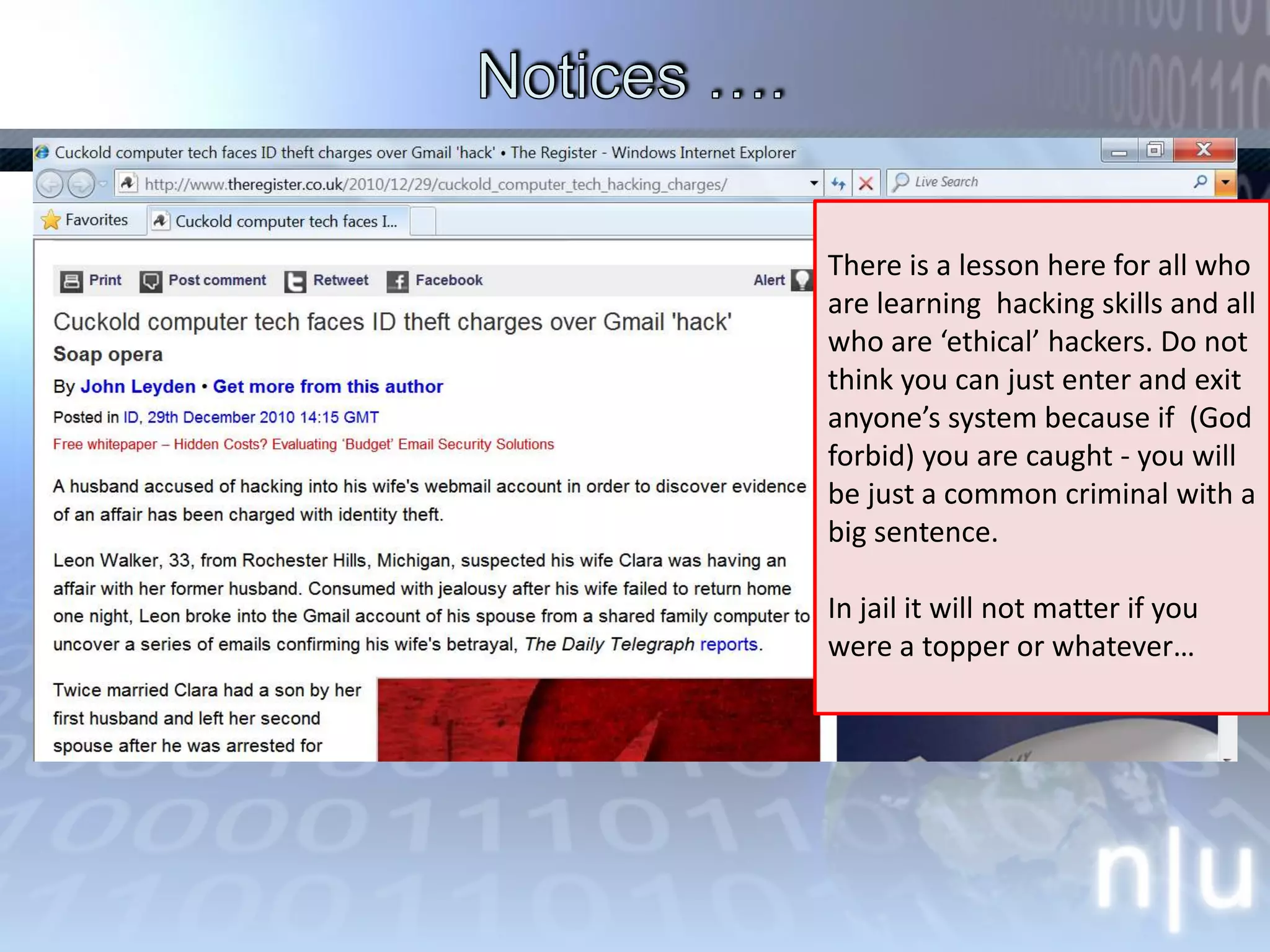 Notices …. There is a lesson here for all who are learning  hacking skills and all who are ‘ethical’ hackers. Do not think you can just enter and exit anyone’s system because if  (God forbid) you are caught - you will be just a common criminal with a big sentence.  In jail it will not matter if you were a topper or whatever… 