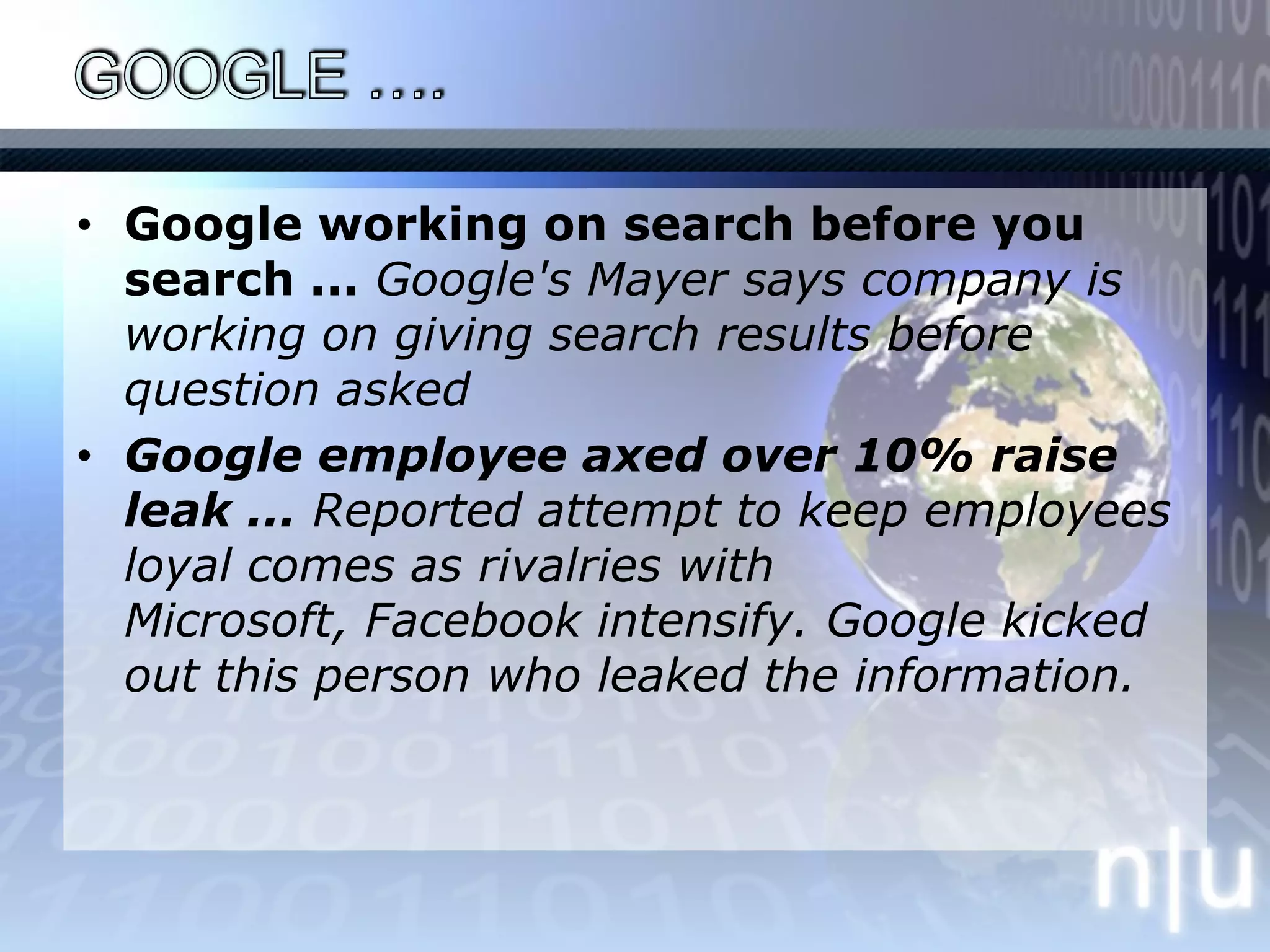 GOOGLE ….Google working on search before you search ... Google's Mayer says company is working on giving search results before question askedGoogle employee axed over 10% raise leak ... Reported attempt to keep employees loyal comes as rivalries with Microsoft, Facebook intensify. Google kicked out this person who leaked the information.