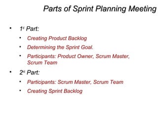 Parts of Sprint Planning MeetingParts of Sprint Planning Meeting
 1st
Part:
 Creating Product Backlog
 Determining the Sprint Goal.
 Participants: Product Owner, Scrum Master,
Scrum Team
 2nd
Part:
 Participants: Scrum Master, Scrum Team
 Creating Sprint Backlog
 