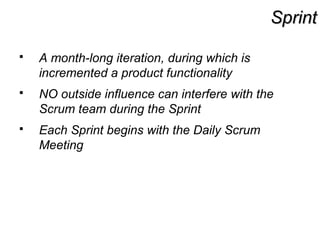 SprintSprint
 A month-long iteration, during which is
incremented a product functionality
 NO outside influence can interfere with the
Scrum team during the Sprint
 Each Sprint begins with the Daily Scrum
Meeting
 