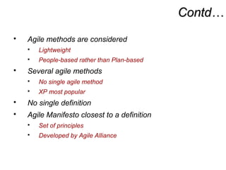 Contd…Contd…
 Agile methods are considered
 Lightweight
 People-based rather than Plan-based
 Several agile methods
 No single agile method
 XP most popular
 No single definition
 Agile Manifesto closest to a definition
 Set of principles
 Developed by Agile Alliance
 
