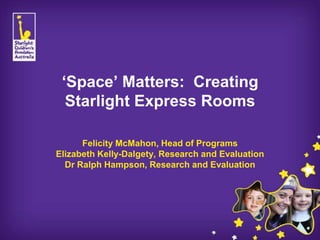‘Space’ Matters: Creating
  Starlight Express Rooms

      Felicity McMahon, Head of Programs
Elizabeth Kelly-Dalgety, Research and Evaluation
  Dr Ralph Hampson, Research and Evaluation
 