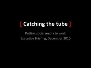 [ Catching the tube ] Putting social media to work Executive Briefing, December 2010 