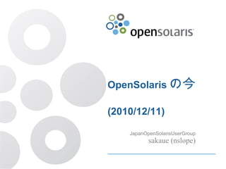 OpenSolaris の今 (2010/12/11) JapanOpenSolarisUserGroup sakaue (nslope) 