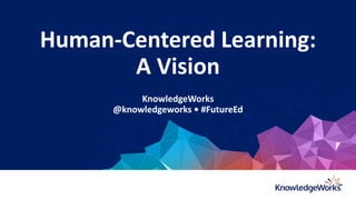 Human-Centered Learning:
A Vision
KnowledgeWorks
@knowledgeworks • #FutureEd
 
