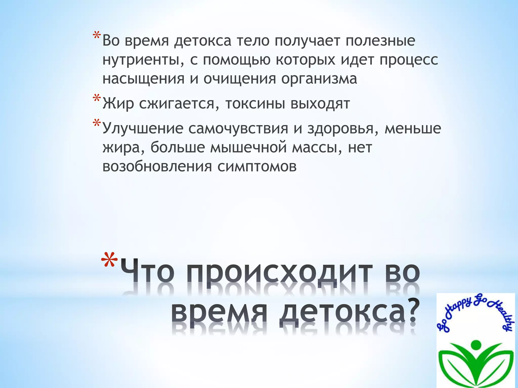 *Во время детокса тело получает полезные 
нутриенты, с помощью которых идет процесс 
насыщения и очищения организма 
*Жир сжигается, токсины выходят 
*Улучшение самочувствия и здоровья, меньше 
жира, больше мышечной массы, нет 
возобновления симптомов 
* 
 