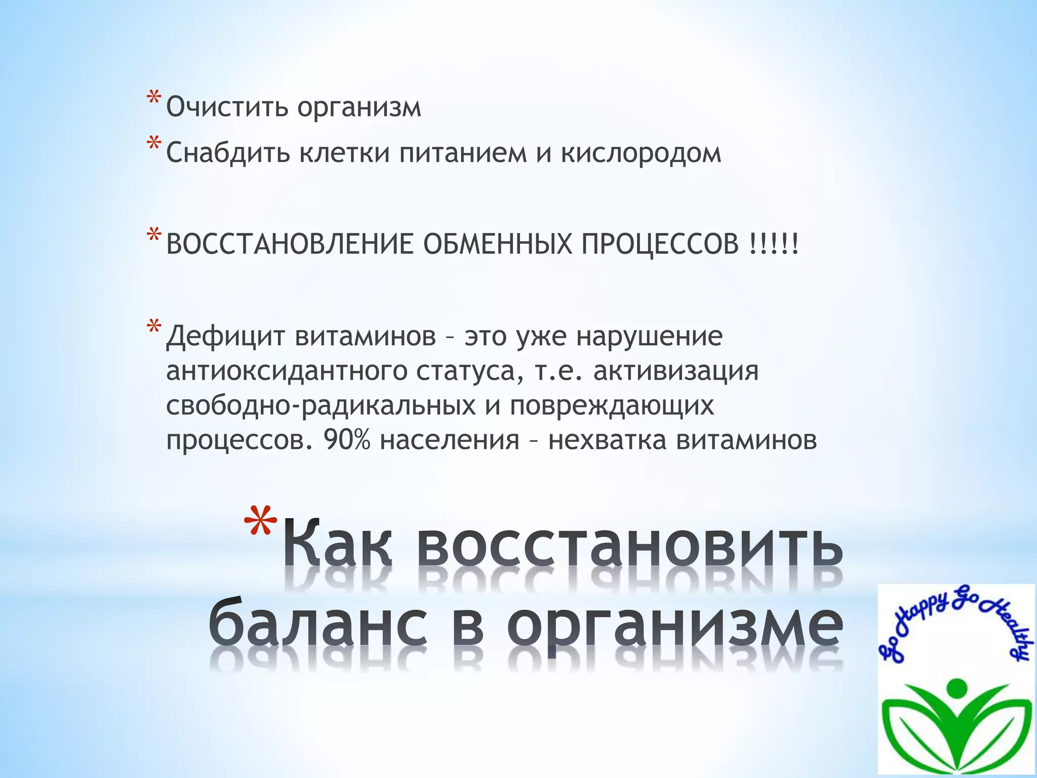 *Очистить организм 
*Снабдить клетки питанием и кислородом 
*ВОССТАНОВЛЕНИЕ ОБМЕННЫХ ПРОЦЕССОВ !!!!! 
*Дефицит витаминов – это уже нарушение 
антиоксидантного статуса, т.е. активизация 
свободно-радикальных и повреждающих 
процессов. 90% населения – нехватка витаминов 
* 
 