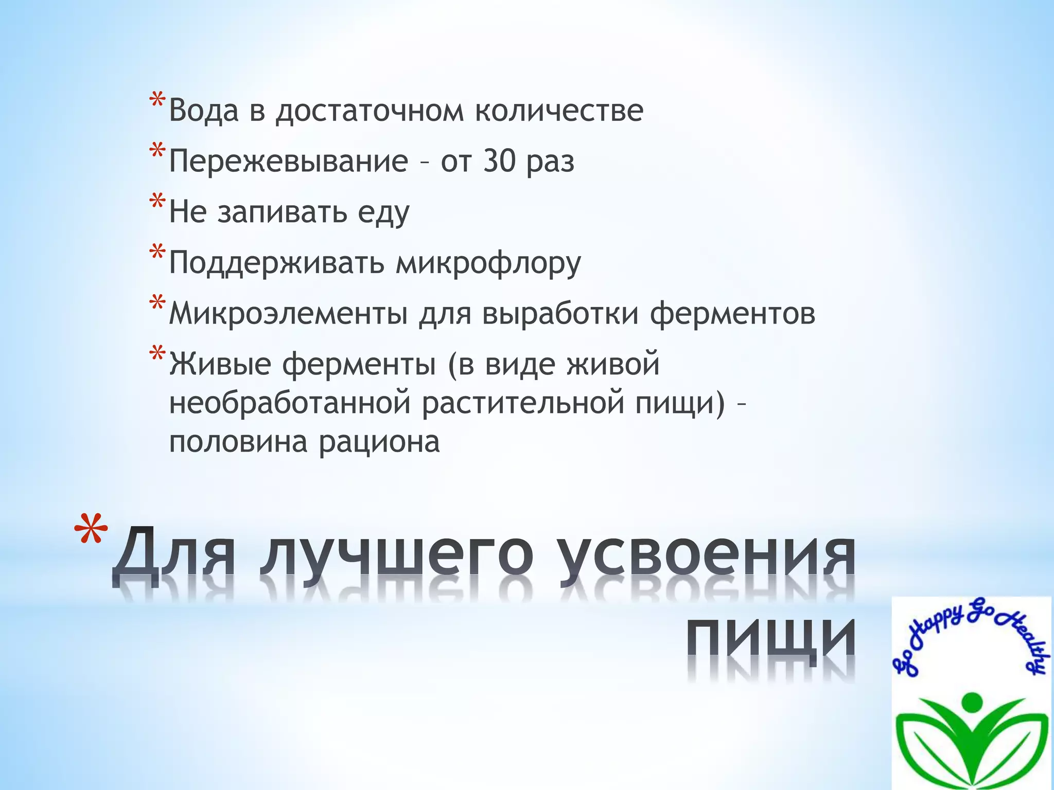 *Вода в достаточном количестве 
*Пережевывание – от 30 раз 
*Не запивать еду 
*Поддерживать микрофлору 
*Микроэлементы для выработки ферментов 
*Живые ферменты (в виде живой 
необработанной растительной пищи) – 
половина рациона 
* 
 