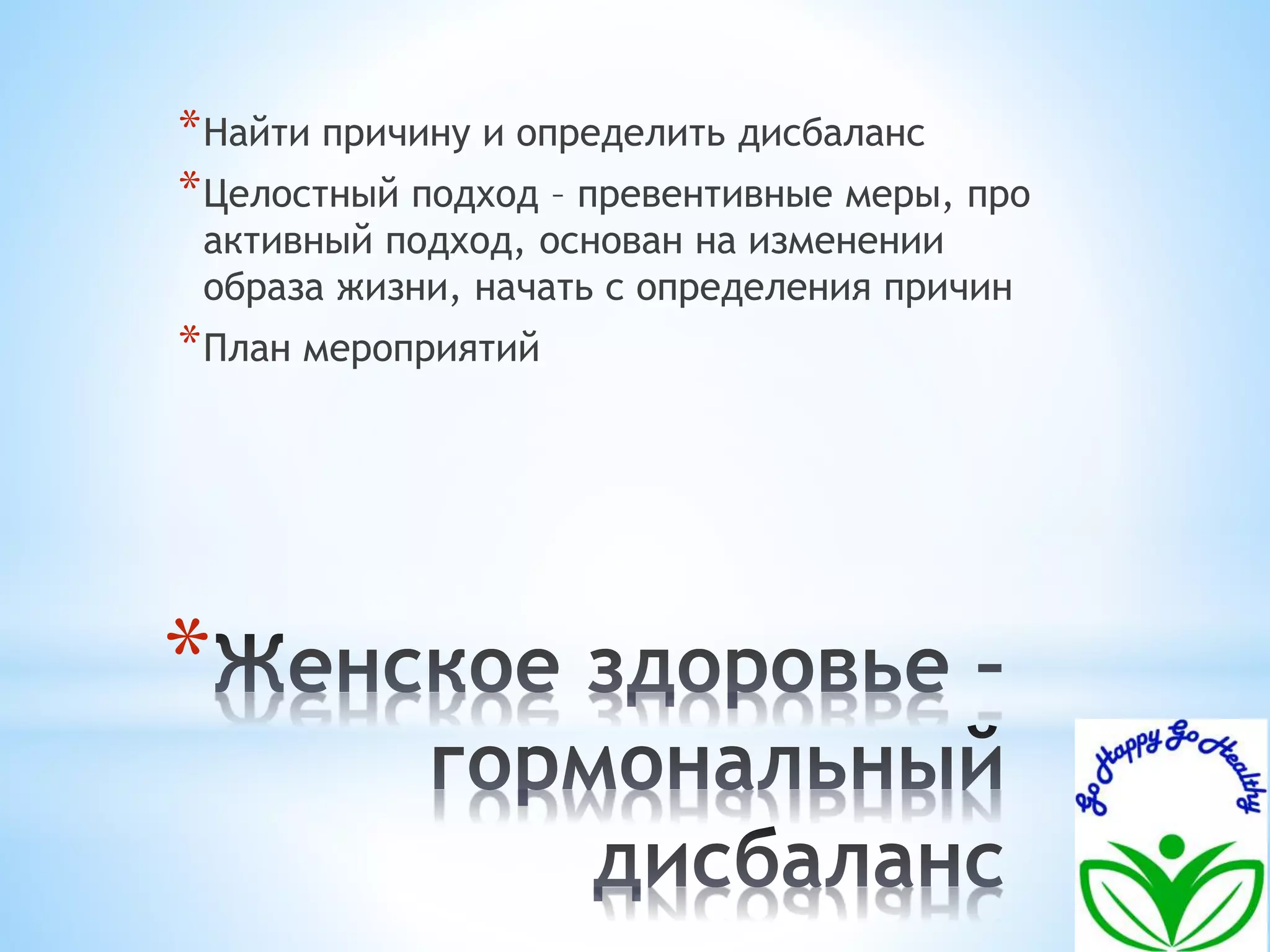 *Найти причину и определить дисбаланс 
*Целостный подход – превентивные меры, про 
активный подход, основан на изменении 
образа жизни, начать с определения причин 
*План мероприятий 
* 
 