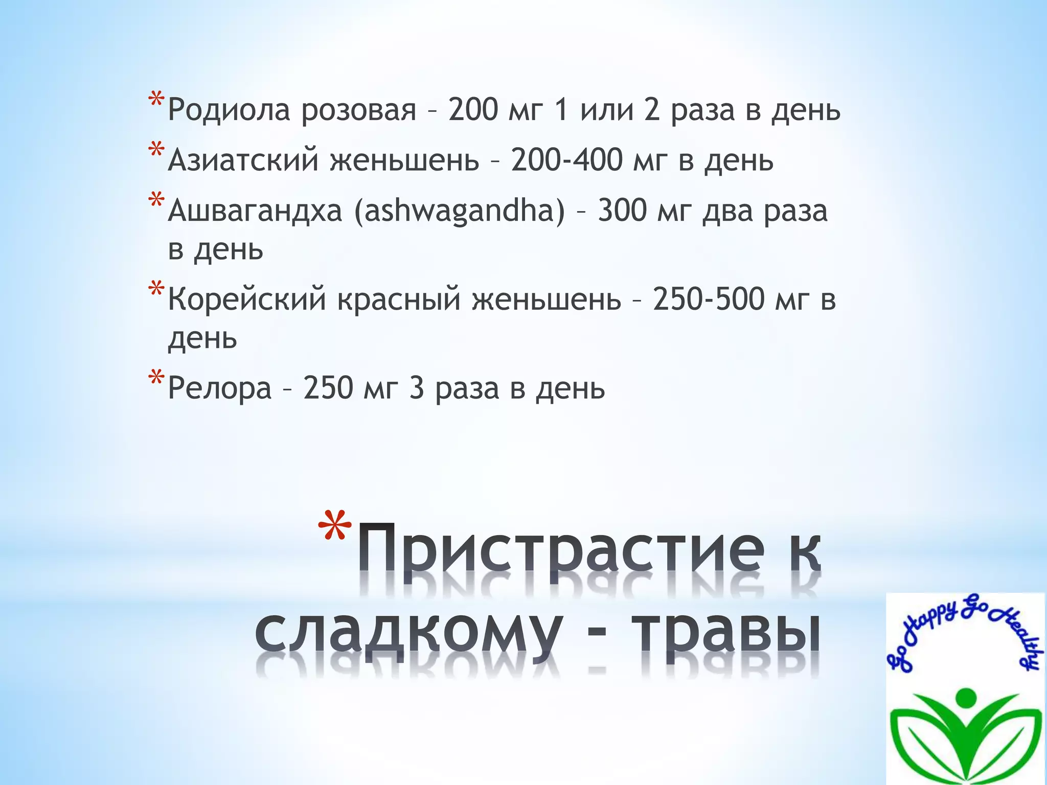 *Родиола розовая – 200 мг 1 или 2 раза в день 
*Азиатский женьшень – 200-400 мг в день 
*Ашвагандха (ashwagandha) – 300 мг два раза 
в день 
*Корейский красный женьшень – 250-500 мг в 
день 
*Релора – 250 мг 3 раза в день 
* 
 