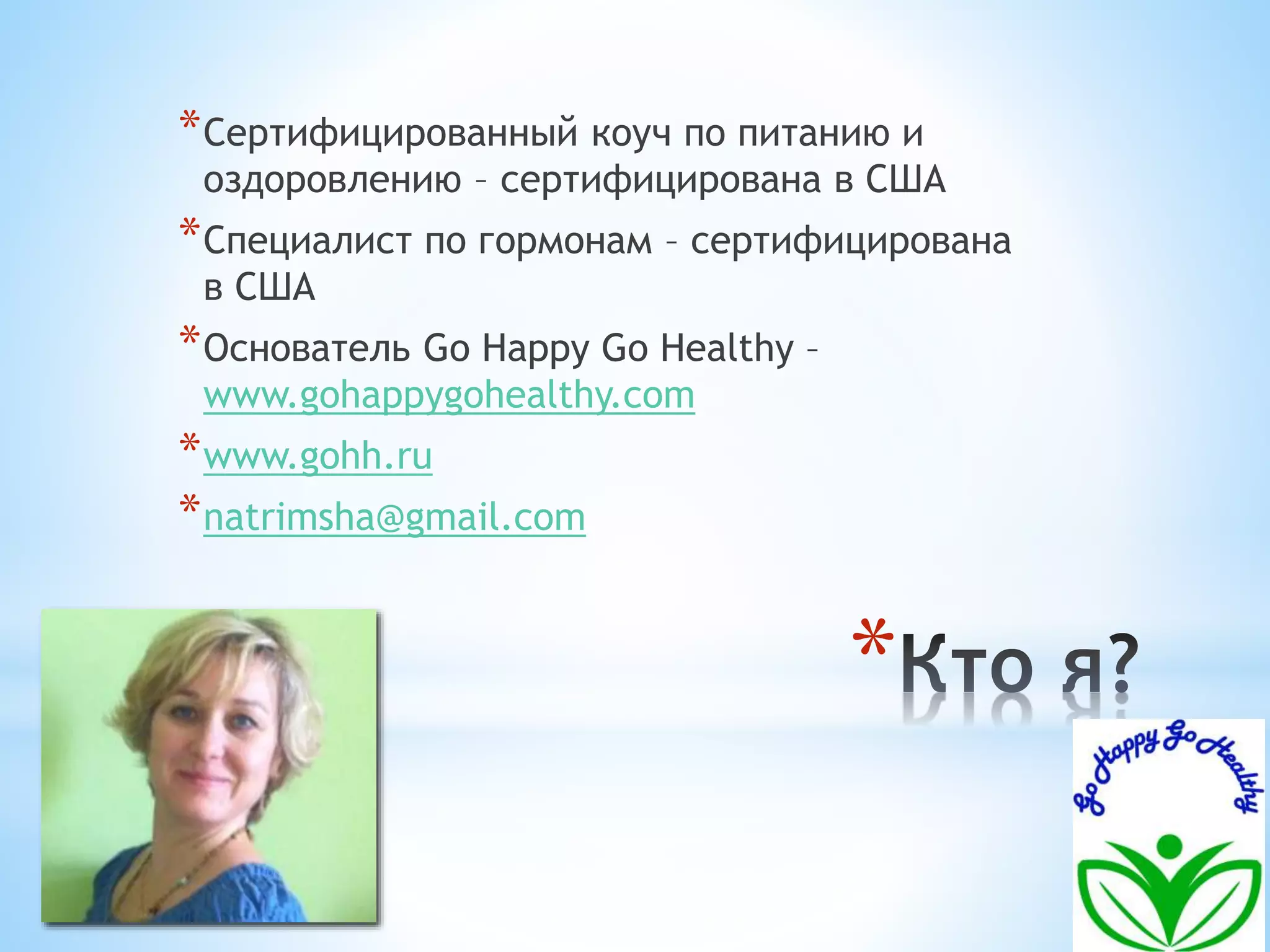 *Сертифицированный коуч по питанию и 
оздоровлению – сертифицирована в США 
*Специалист по гормонам – сертифицирована 
в США 
*Основатель Go Happy Go Healthy – 
www.gohappygohealthy.com 
*www.gohh.ru 
*natrimsha@gmail.com 
* 
 