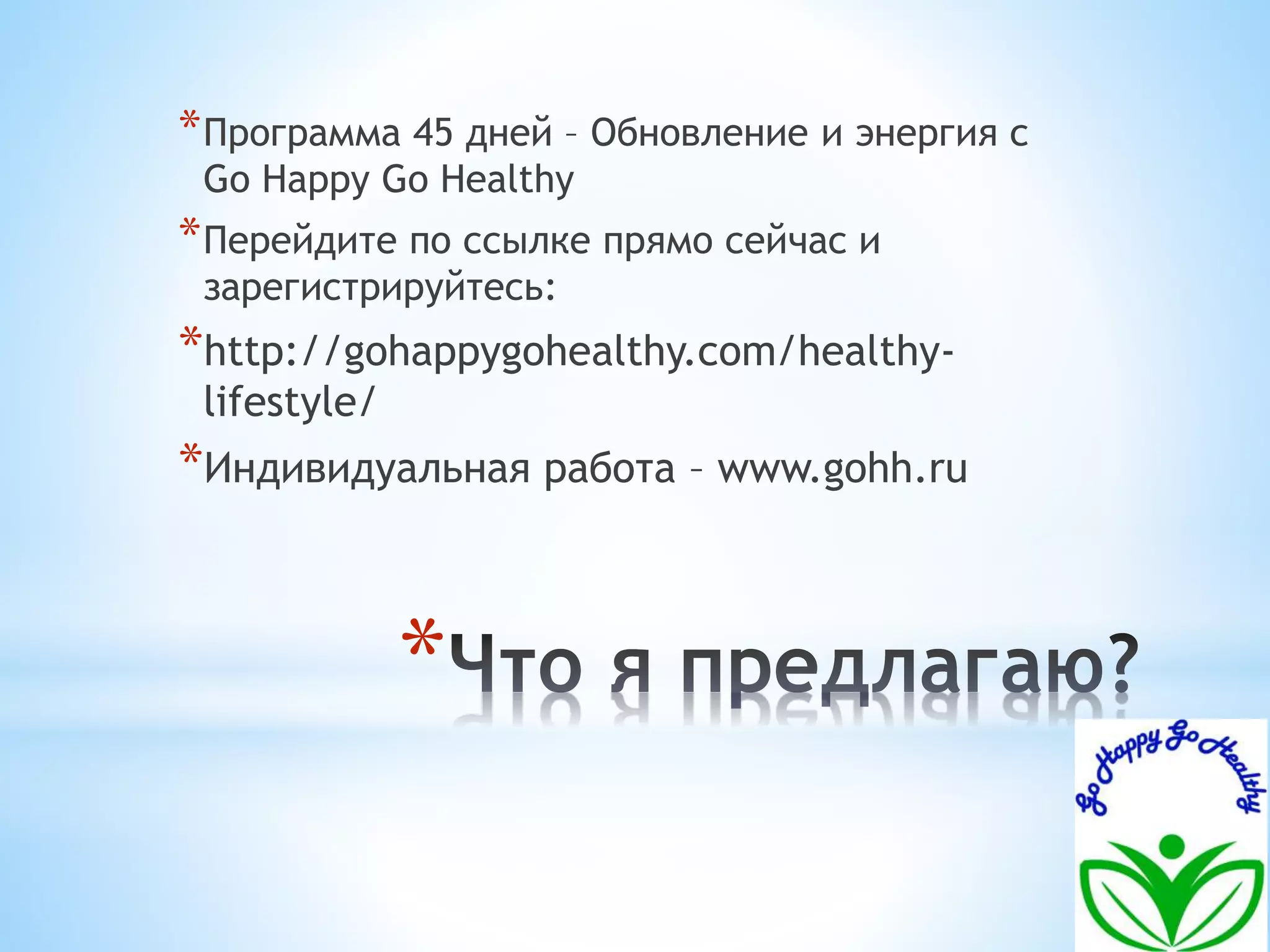 *Программа 45 дней – Обновление и энергия с 
Go Happy Go Healthy 
*Перейдите по ссылке прямо сейчас и 
зарегистрируйтесь: 
*http://gohappygohealthy.com/healthy-lifestyle/ 
*Индивидуальная работа – www.gohh.ru 
* 
 