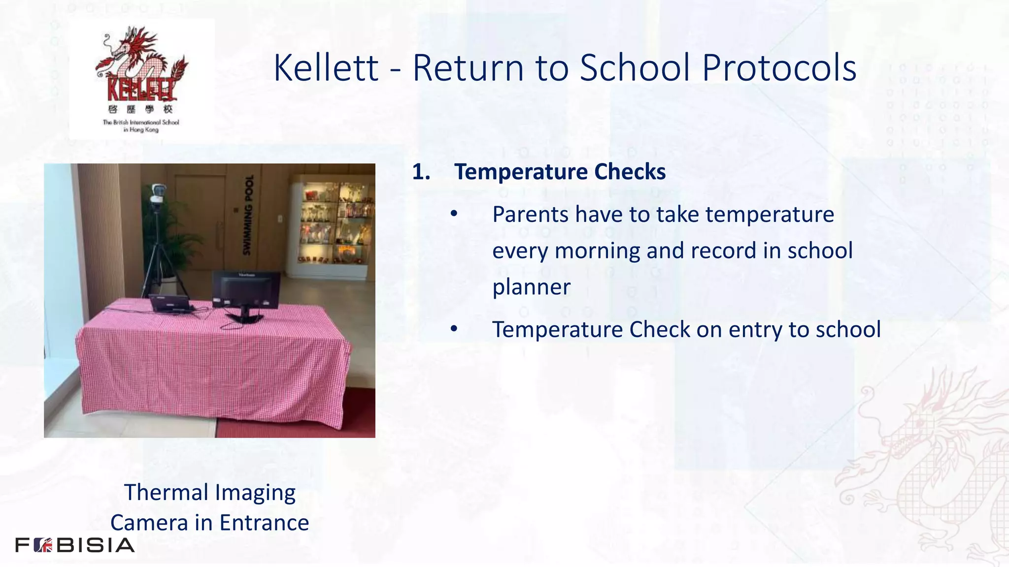 Kellett - Return to School Protocols
Thermal Imaging
Camera in Entrance
1. Temperature Checks
• Parents have to take temperature
every morning and record in school
planner
• Temperature Check on entry to school
 