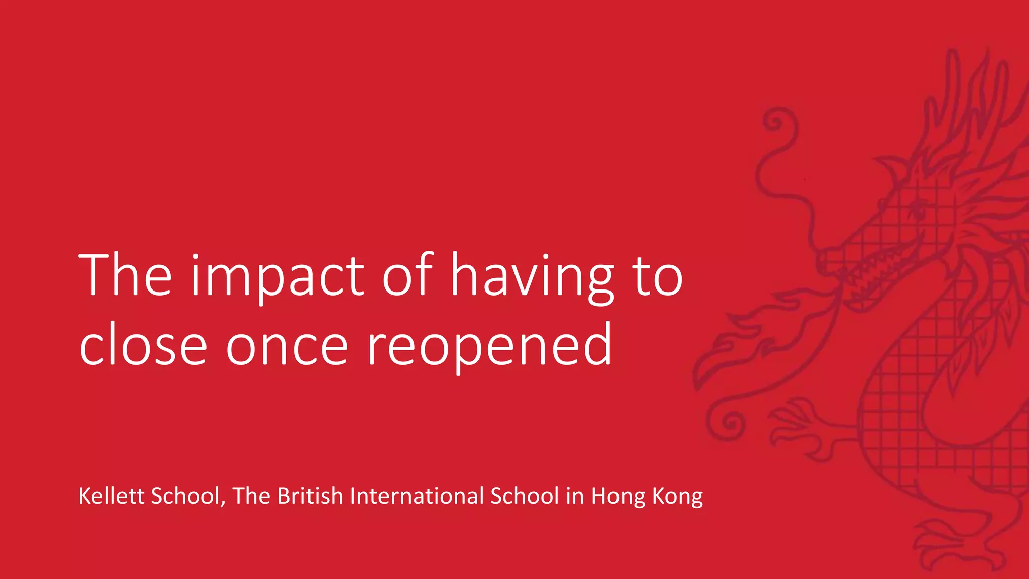 The impact of having to
close once reopened
Kellett School, The British International School in Hong Kong
 