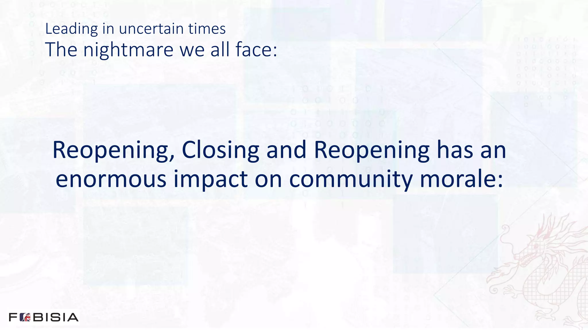 Leading in uncertain times
The nightmare we all face:
Reopening, Closing and Reopening has an
enormous impact on community morale:
 