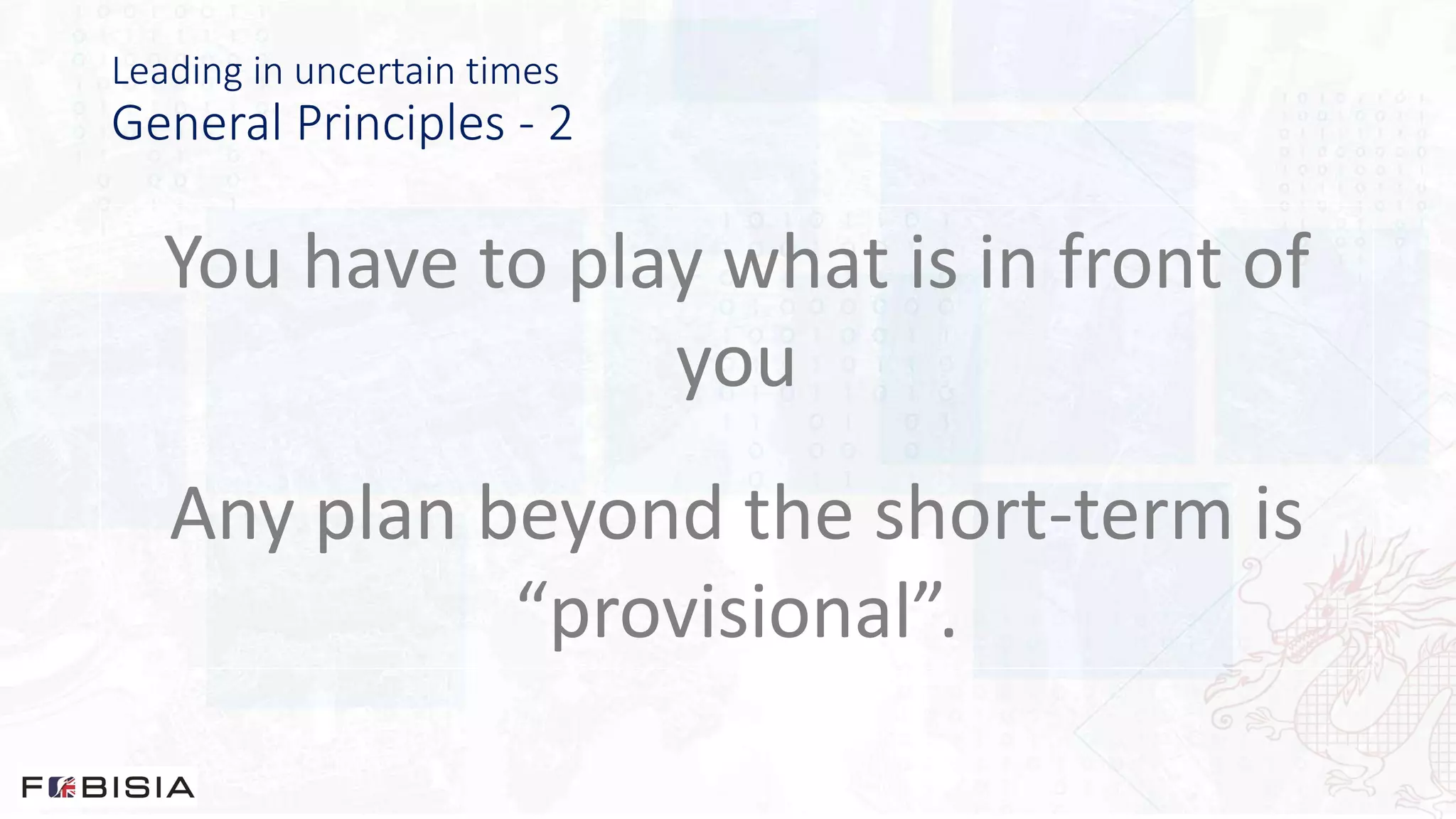 Leading in uncertain times
General Principles - 2
You have to play what is in front of
you
Any plan beyond the short-term is
“provisional”.
 