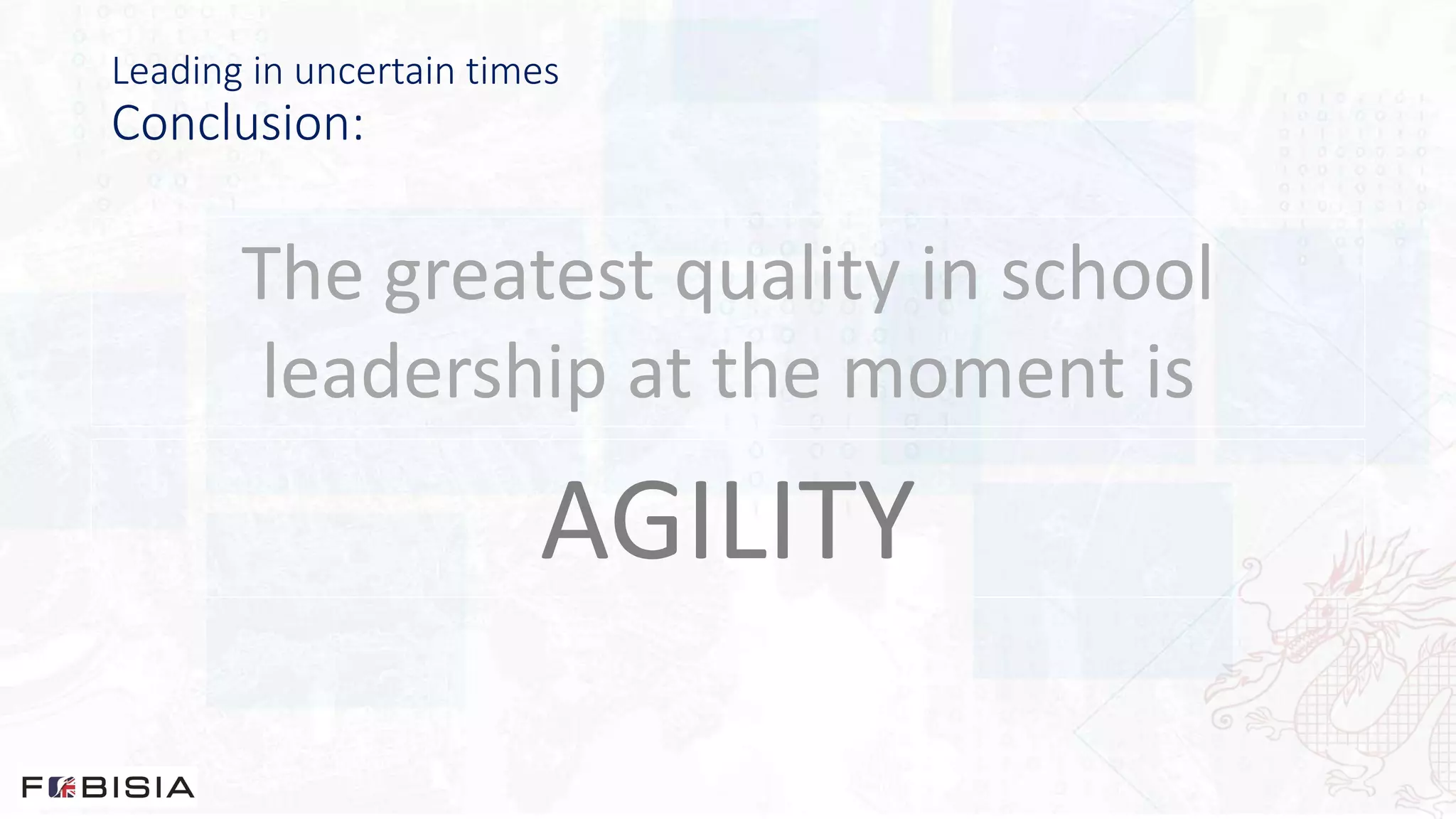 Leading in uncertain times
Conclusion:
The greatest quality in school
leadership at the moment is
AGILITY
 