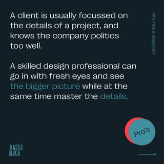 Whyhireadesigner?
A client is usually focussed on
the details of a project, and
knows the company politics
too well.
A skilled design professional can
go in with fresh eyes and see
the bigger picture while at the
same time master the details.
Con’s
Pro’s
 