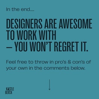 In the end....
DESIGNERSAREAWESOME
TOWORKWITH
—YOUWON’TREGRETIT.
Feel free to throw in pro’s & con’s of
your own in the comments below.
 
