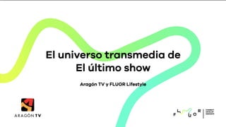 El universo transmedia de
El último show
CONNECT
DEVELOP
INNOVATE
Aragón TV y FLUOR Lifestyle
 