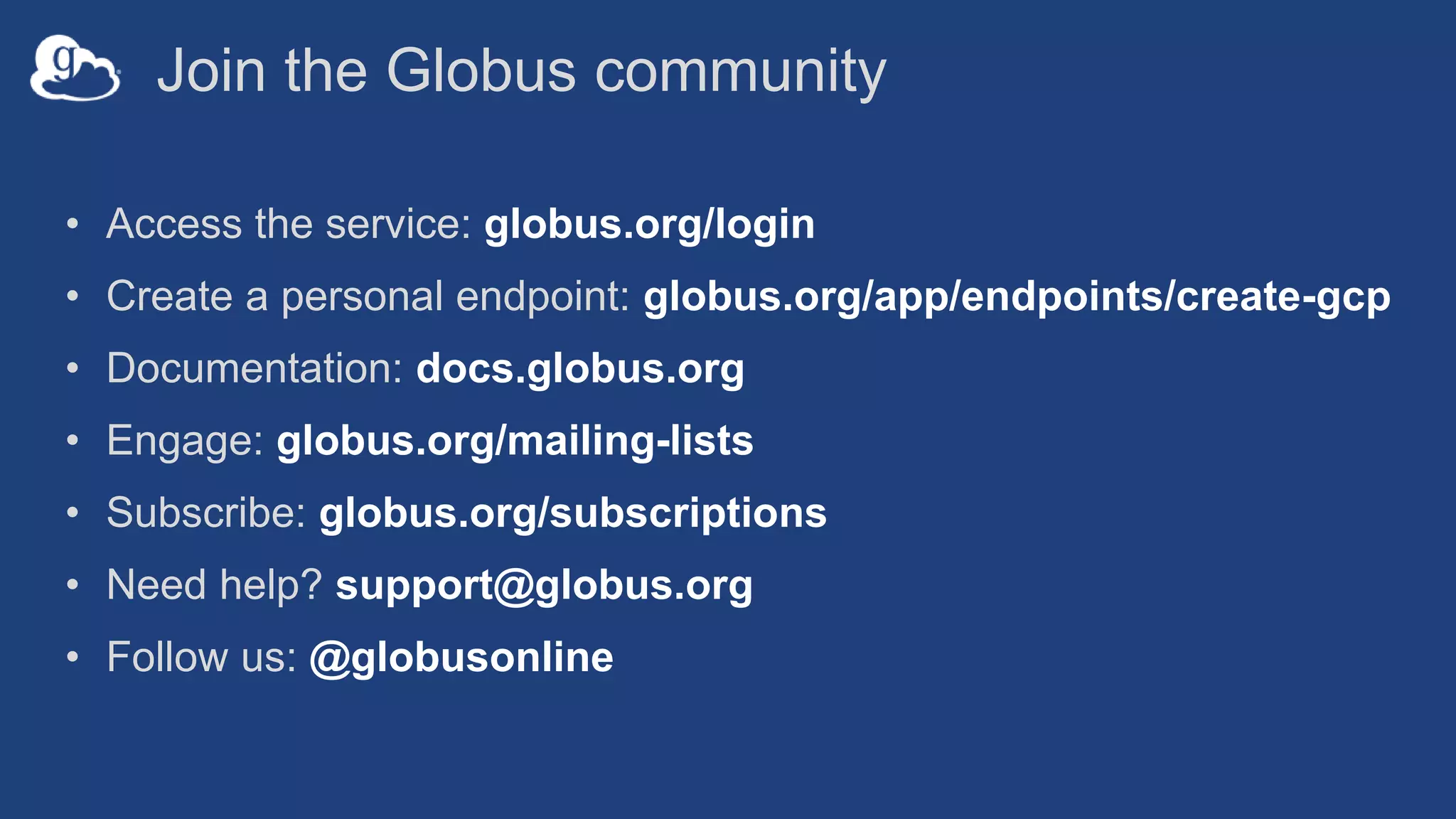 Join the Globus community
• Access the service: globus.org/login
• Create a personal endpoint: globus.org/app/endpoints/create-gcp
• Documentation: docs.globus.org
• Engage: globus.org/mailing-lists
• Subscribe: globus.org/subscriptions
• Need help? support@globus.org
• Follow us: @globusonline
 